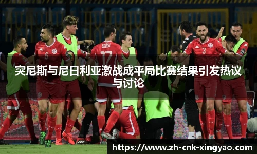 突尼斯与尼日利亚激战成平局比赛结果引发热议与讨论
